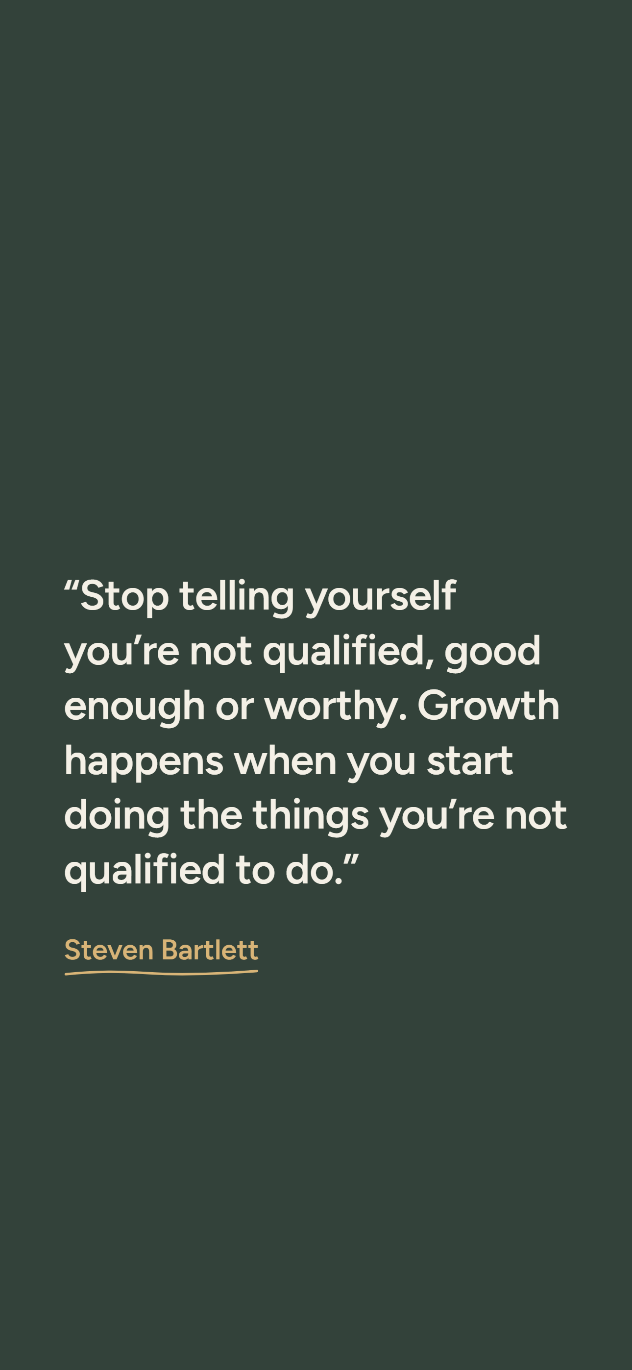 Dark phone wallpaper: “Stop telling yourself you’re not qualified, good enough or worthy. Growth happens when you start doing the things you’re not qualified to do.” Steven Bartlett.