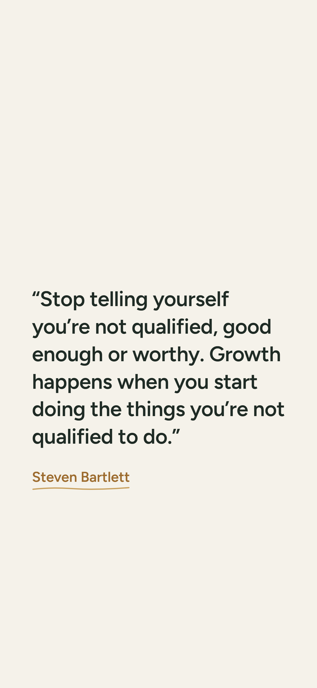 Light phone wallpaper: “Stop telling yourself you’re not qualified, good enough or worthy. Growth happens when you start doing the things you’re not qualified to do.” Steven Bartlett.